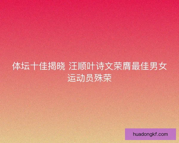 体坛十佳揭晓 汪顺叶诗文荣膺最佳男女运动员殊荣