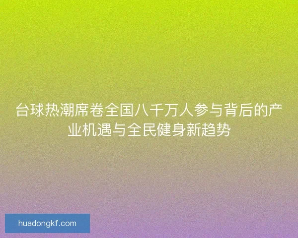 台球热潮席卷全国八千万人参与背后的产业机遇与全民健身新趋势