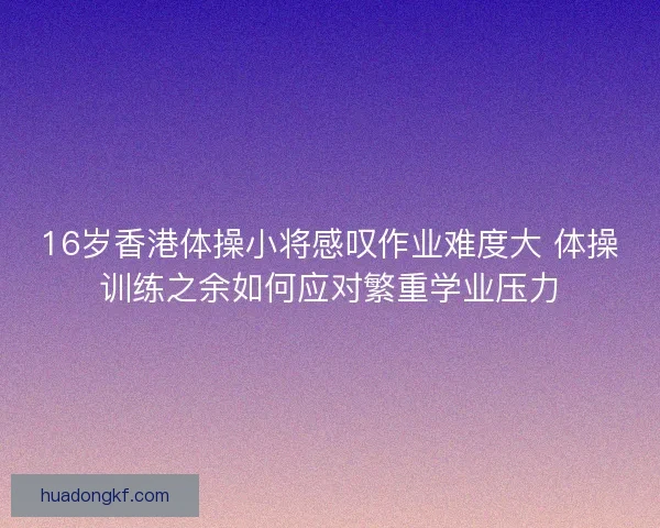16岁香港体操小将感叹作业难度大 体操训练之余如何应对繁重学业压力