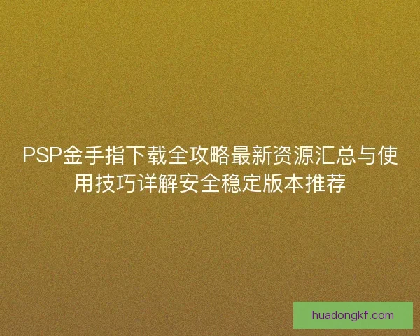 PSP金手指下载全攻略最新资源汇总与使用技巧详解安全稳定版本推荐