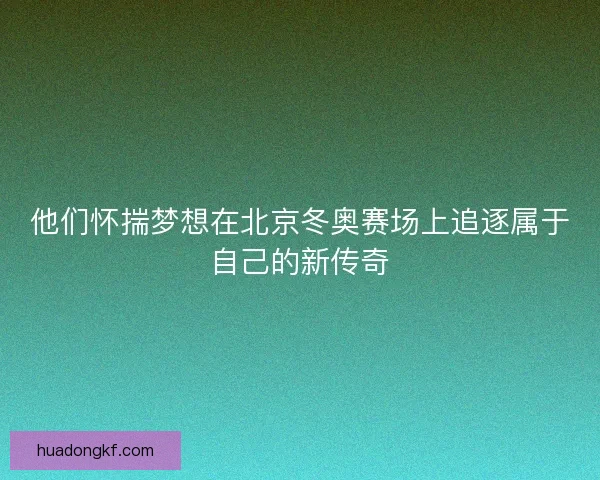 他们怀揣梦想在北京冬奥赛场上追逐属于自己的新传奇