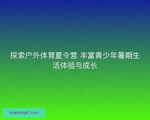 探索户外体育夏令营 丰富青少年暑期生活体验与成长