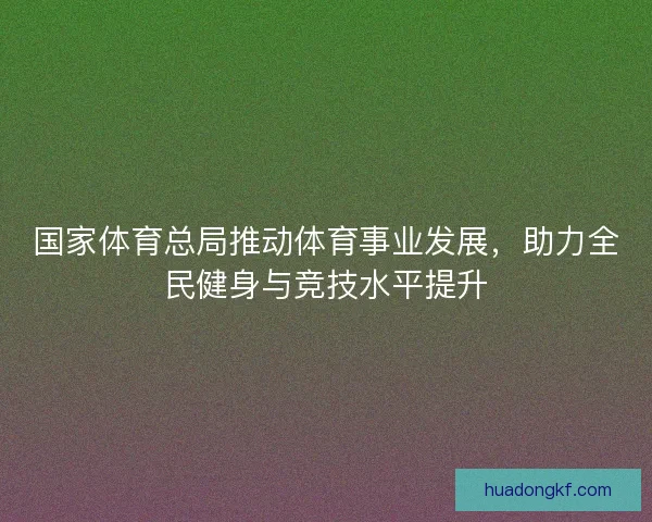 国家体育总局推动体育事业发展，助力全民健身与竞技水平提升