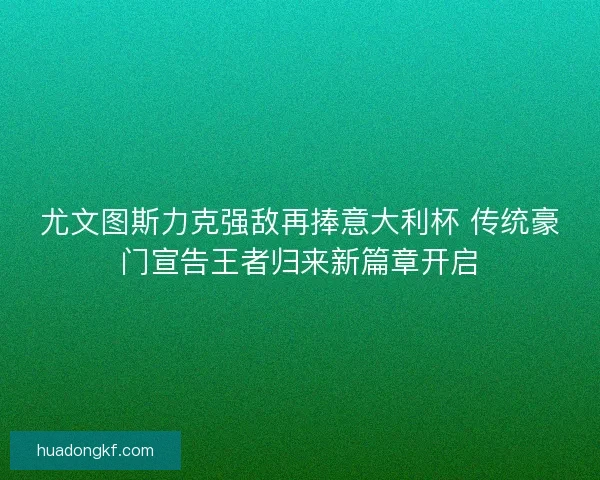 尤文图斯力克强敌再捧意大利杯 传统豪门宣告王者归来新篇章开启