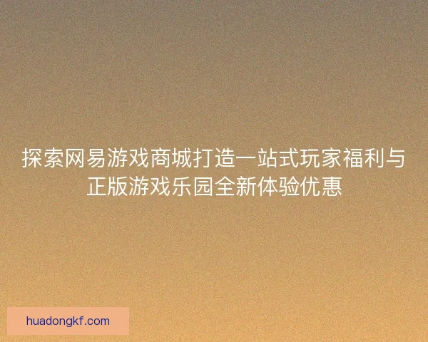 探索网易游戏商城打造一站式玩家福利与正版游戏乐园全新体验优惠