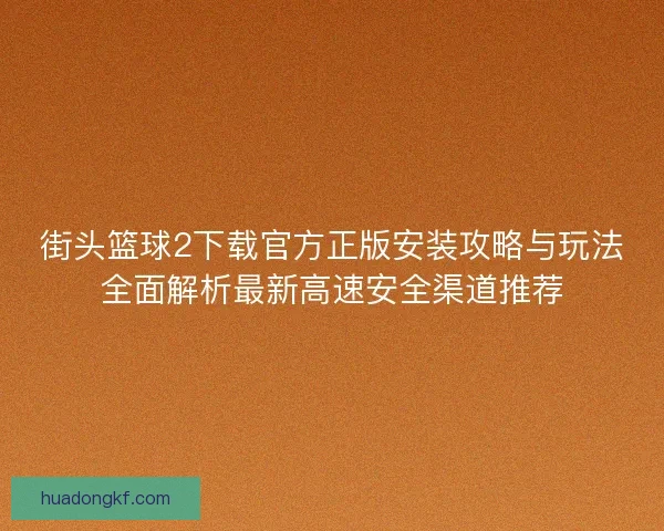 街头篮球2下载官方正版安装攻略与玩法全面解析最新高速安全渠道推荐