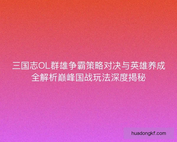 三国志OL群雄争霸策略对决与英雄养成全解析巅峰国战玩法深度揭秘