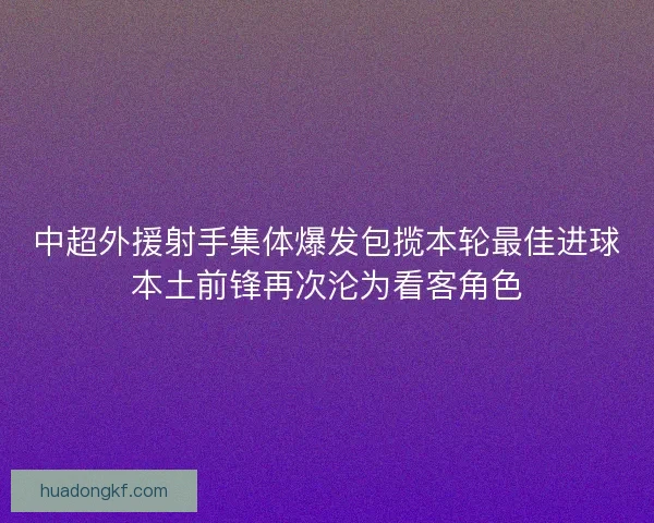 中超外援射手集体爆发包揽本轮最佳进球本土前锋再次沦为看客角色