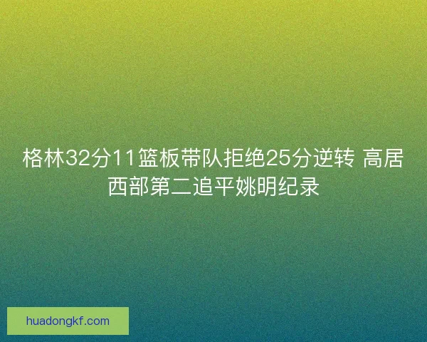 格林32分11篮板带队拒绝25分逆转 高居西部第二追平姚明纪录