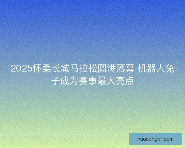 2025怀柔长城马拉松圆满落幕 机器人兔子成为赛事最大亮点