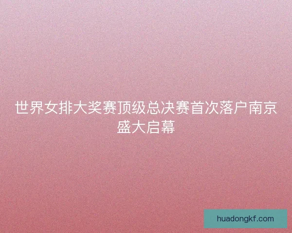 世界女排大奖赛顶级总决赛首次落户南京盛大启幕