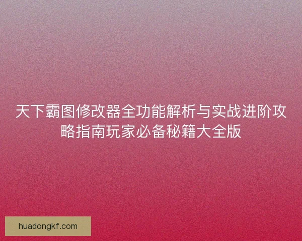 天下霸图修改器全功能解析与实战进阶攻略指南玩家必备秘籍大全版