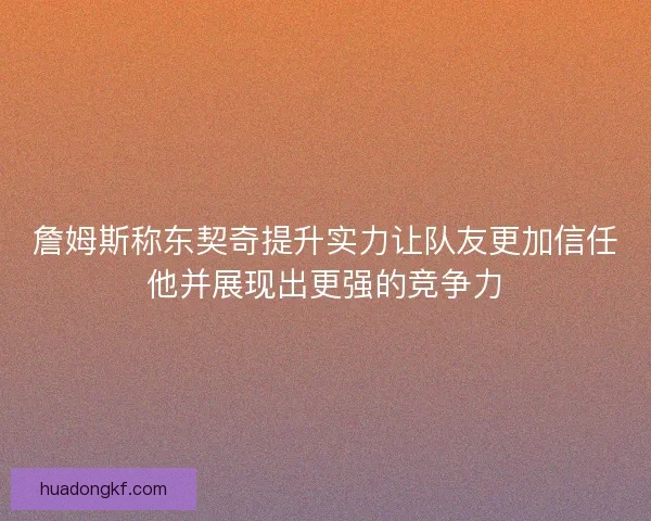 詹姆斯称东契奇提升实力让队友更加信任他并展现出更强的竞争力