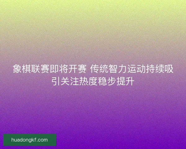 象棋联赛即将开赛 传统智力运动持续吸引关注热度稳步提升