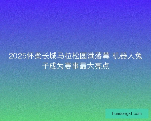 2025怀柔长城马拉松圆满落幕 机器人兔子成为赛事最大亮点