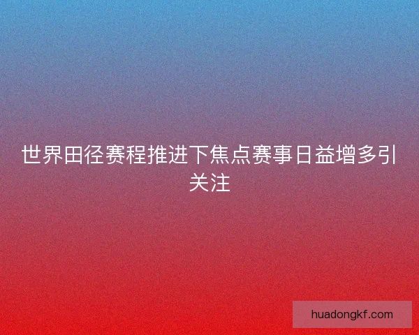 世界田径赛程推进下焦点赛事日益增多引关注