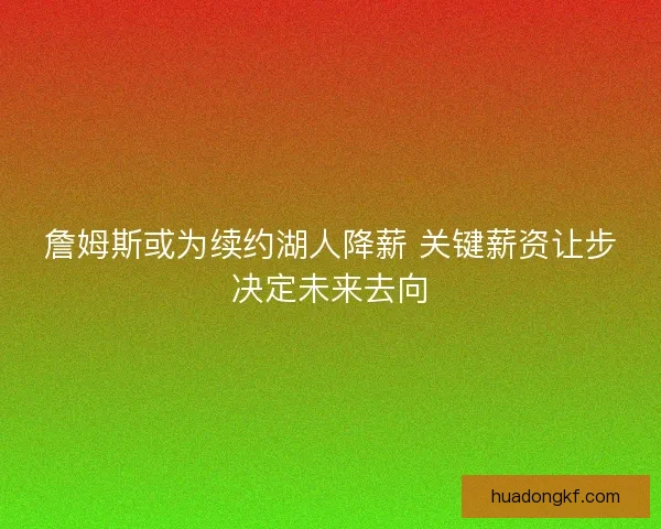 詹姆斯或为续约湖人降薪 关键薪资让步决定未来去向