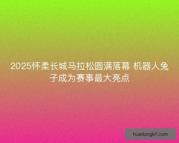 2025怀柔长城马拉松圆满落幕 机器人兔子成为赛事最大亮点