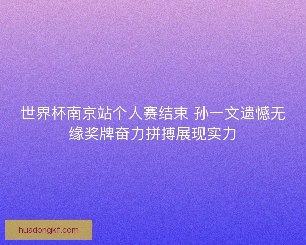 世界杯南京站个人赛结束 孙一文遗憾无缘奖牌奋力拼搏展现实力