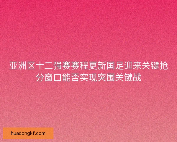 亚洲区十二强赛赛程更新国足迎来关键抢分窗口能否实现突围关键战