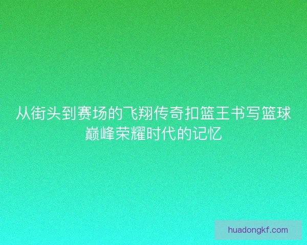 从街头到赛场的飞翔传奇扣篮王书写篮球巅峰荣耀时代的记忆