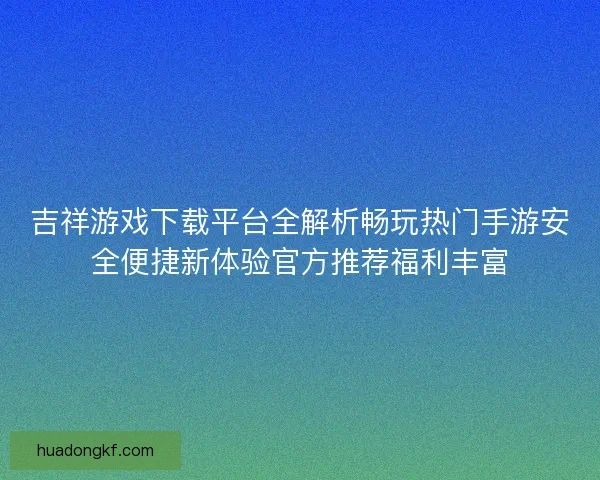 吉祥游戏下载平台全解析畅玩热门手游安全便捷新体验官方推荐福利丰富