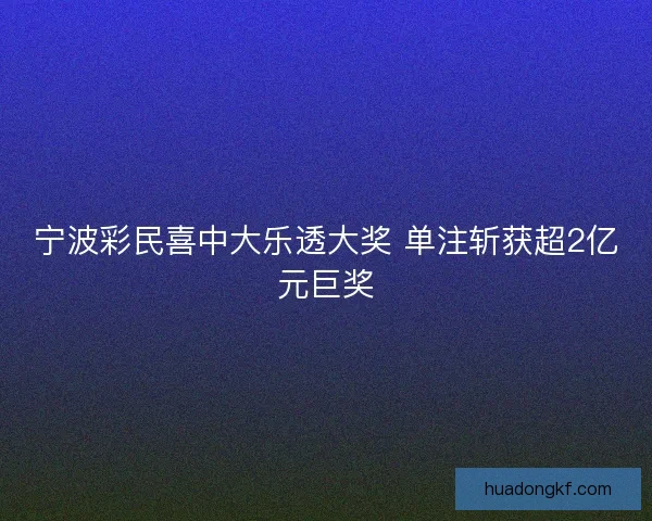 宁波彩民喜中大乐透大奖 单注斩获超2亿元巨奖