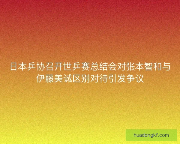 日本乒协召开世乒赛总结会对张本智和与伊藤美诚区别对待引发争议