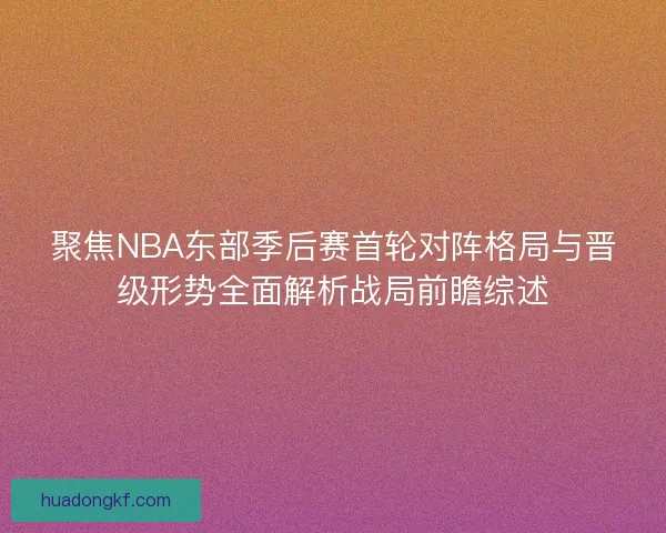 聚焦NBA东部季后赛首轮对阵格局与晋级形势全面解析战局前瞻综述