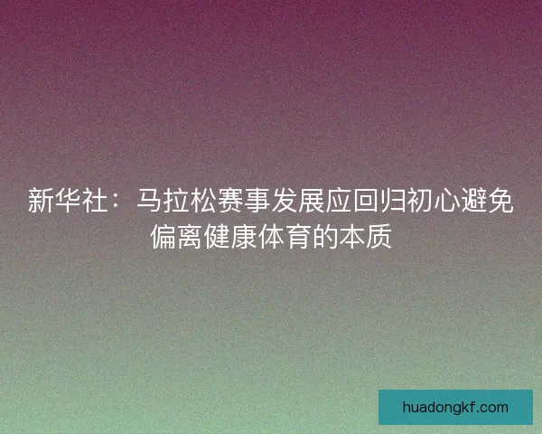 新华社：马拉松赛事发展应回归初心避免偏离健康体育的本质